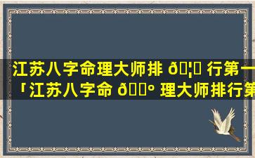 江苏八字命理大师排 🦈 行第一「江苏八字命 🌺 理大师排行第一名是谁」